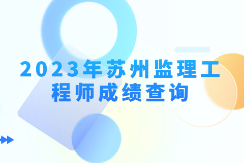 2023年江苏苏州监理工程师成绩公布时间