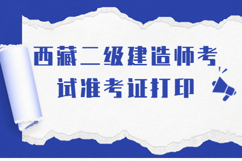 2023年西藏二级建造师考试准考证打印通知