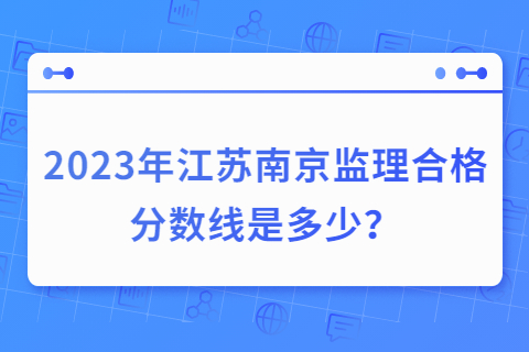 2023年江苏南京监理合格分数线是多少？
